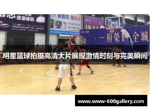 明星篮球拍摄高清大片展现激情时刻与完美瞬间