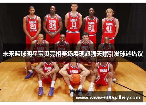 未来篮球明星宝贝亮相赛场展现超强天赋引发球迷热议