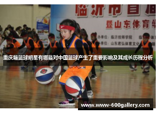重庆籍篮球明星有哪些对中国篮球产生了重要影响及其成长历程分析