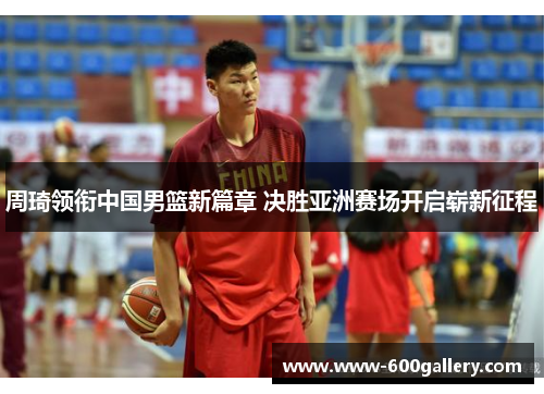 周琦领衔中国男篮新篇章 决胜亚洲赛场开启崭新征程